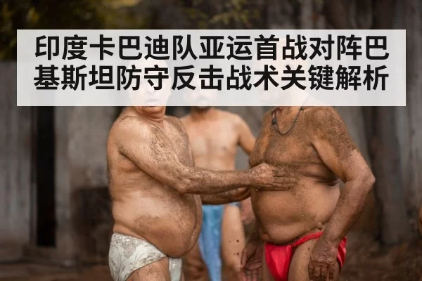 印度卡巴迪队亚运首战对阵巴基斯坦防守反击战术关键解析