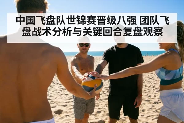 中国飞盘队世锦赛晋级八强 团队飞盘战术分析与关键回合复盘观察