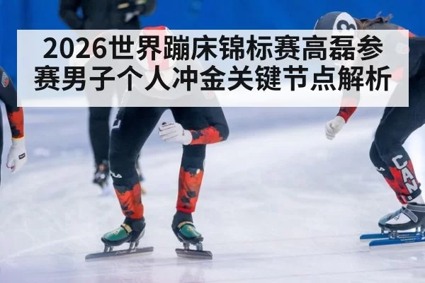 2026世界蹦床锦标赛高磊参赛男子个人冲金关键节点解析