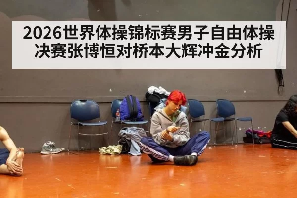 2026世界体操锦标赛男子自由体操决赛张博恒对桥本大辉冲金分析