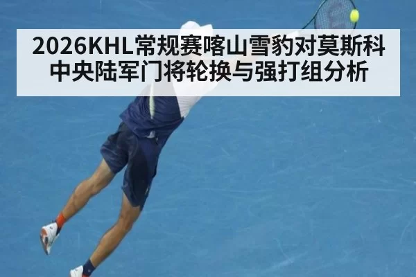 2026KHL常规赛喀山雪豹对莫斯科中央陆军门将轮换与强打组分析